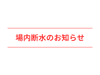 場内断水のお知らせ