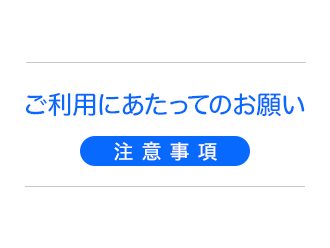 ご利用にあたってのお願い【注意事項】